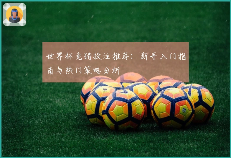 世界杯竞猜投注推荐：新手入门指南与热门策略分析