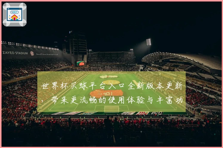 世界杯买球平台入口全新版本更新，带来更流畅的使用体验与丰富功能介绍