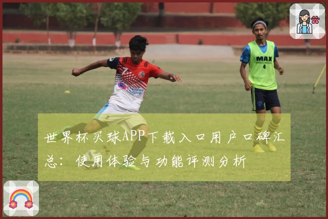 世界杯买球APP下载入口用户口碑汇总:使用体验与功能评测分析