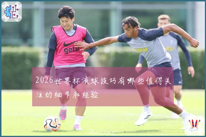 2026世界杯滚球技巧有哪些值得关注的细节和经验