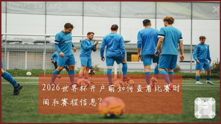 2026世界杯开户前如何查看比赛时间和赛程信息？