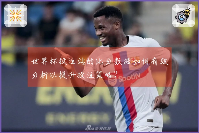 世界杯投注站的比分数据如何有效分析以提升投注策略？
