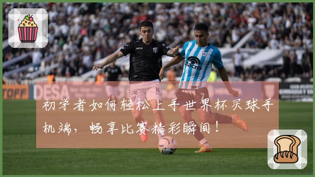 初学者如何轻松上手世界杯买球手机端，畅享比赛精彩瞬间！