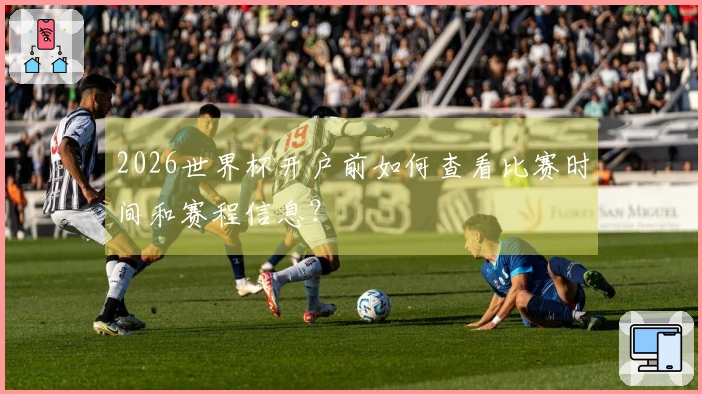 2026世界杯开户前如何查看比赛时间和赛程信息？
