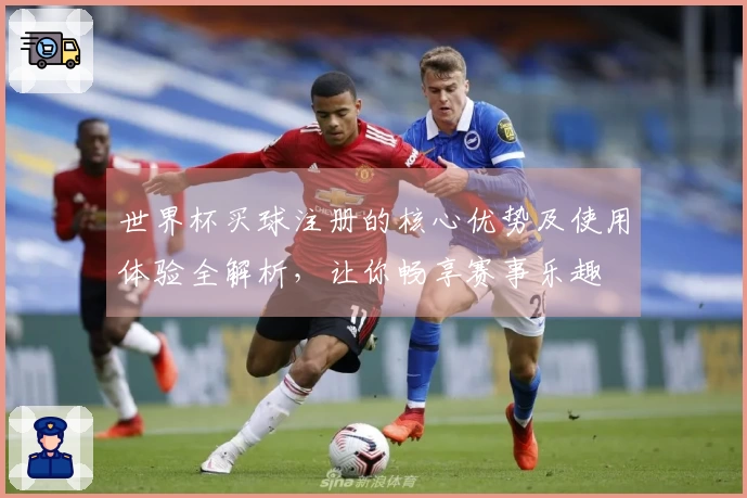 世界杯买球注册的核心优势及使用体验全解析，让你畅享赛事乐趣