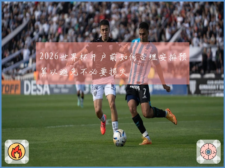 2026世界杯开户前如何合理安排预算以避免不必要损失