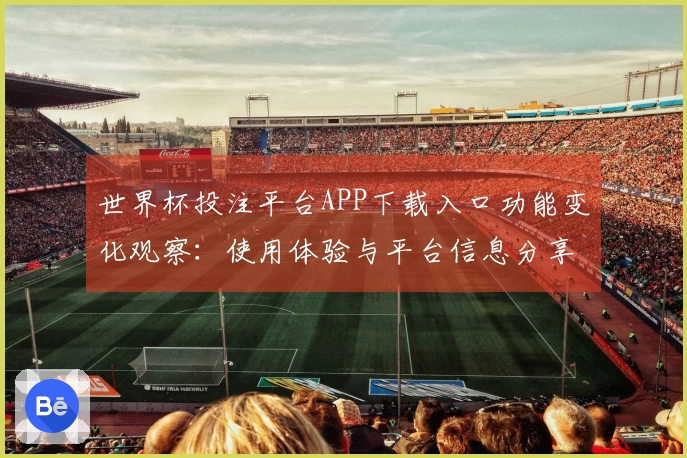 世界杯投注平台APP下载入口功能变化观察:使用体验与平台信息分享