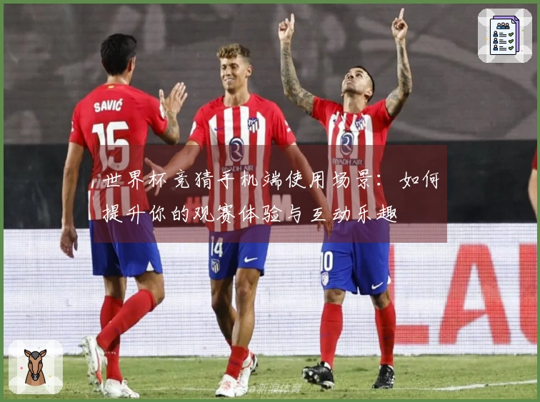 世界杯竞猜手机端使用场景：如何提升你的观赛体验与互动乐趣