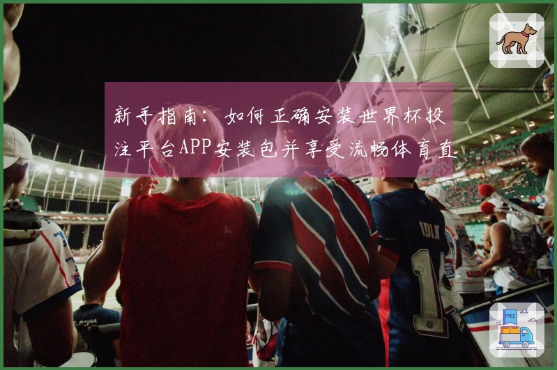 新手指南：如何正确安装世界杯投注平台APP安装包并享受流畅体育直播体验