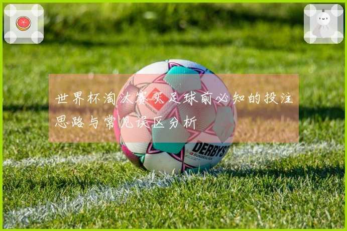 世界杯淘汰赛买足球前必知的投注思路与常见误区分析