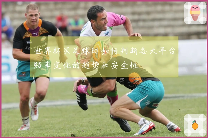 世界杯买足球时如何判断各大平台赔率变化的趋势和安全性