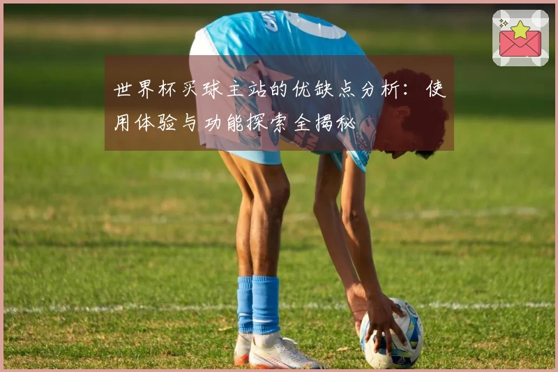 世界杯买球主站的优缺点分析:使用体验与功能探索全揭秘