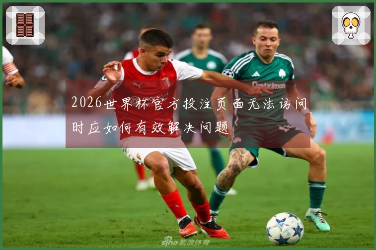 2026世界杯官方投注页面无法访问时应如何有效解决问题