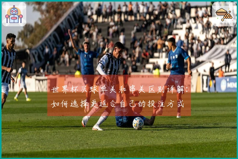 世界杯买球单关和串关区别详解：如何选择更适合自己的投注方式
