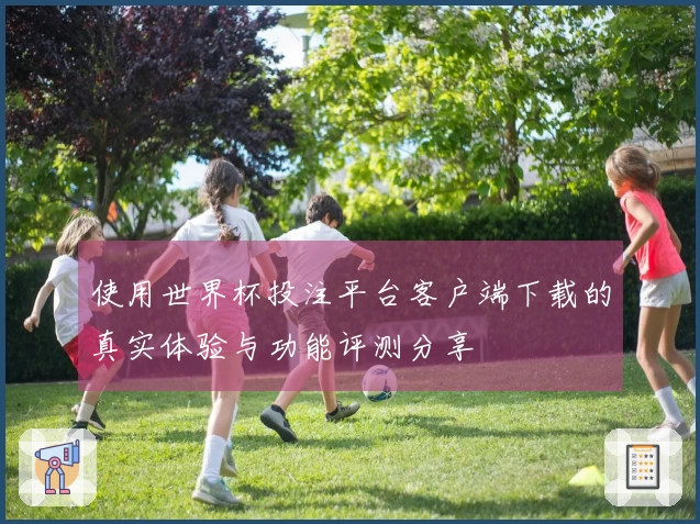 使用世界杯投注平台客户端下载的真实体验与功能评测分享