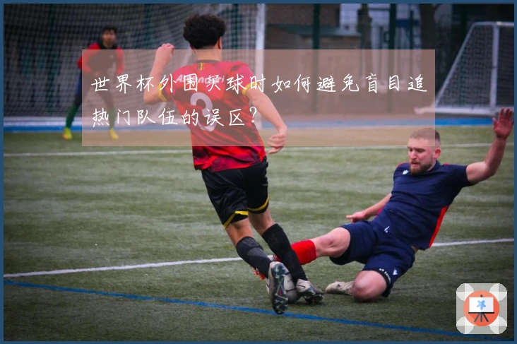 世界杯外围买球时如何避免盲目追热门队伍的误区？