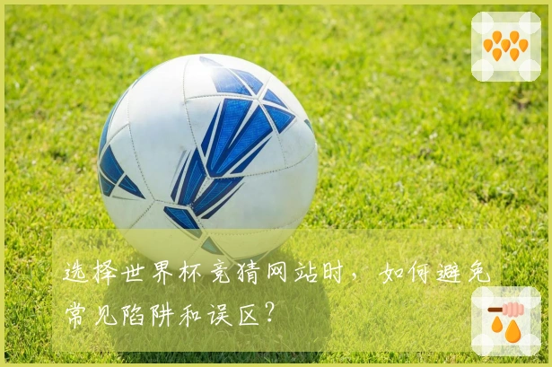 选择世界杯竞猜网站时，如何避免常见陷阱和误区？