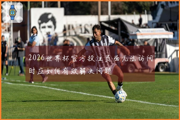 2026世界杯官方投注页面无法访问时应如何有效解决问题