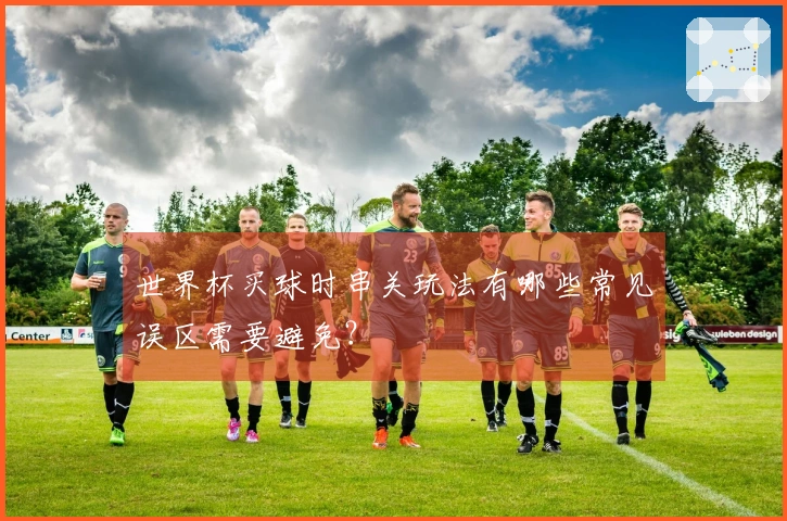 世界杯买球时串关玩法有哪些常见误区需要避免？