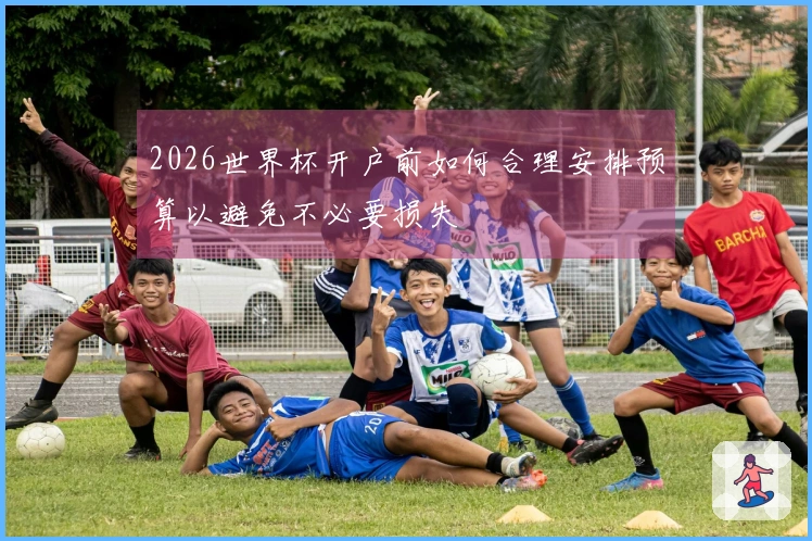 2026世界杯开户前如何合理安排预算以避免不必要损失