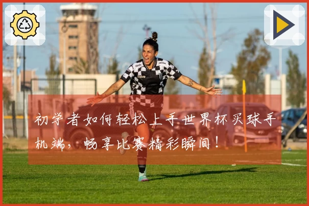 初学者如何轻松上手世界杯买球手机端，畅享比赛精彩瞬间！