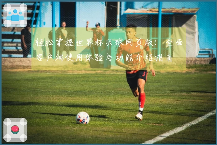 轻松掌握世界杯买球网页版：全面客户端使用体验与功能介绍指南