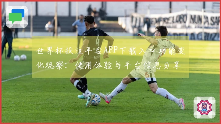 世界杯投注平台APP下载入口功能变化观察：使用体验与平台信息分享