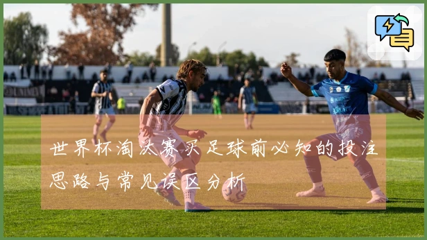 世界杯淘汰赛买足球前必知的投注思路与常见误区分析
