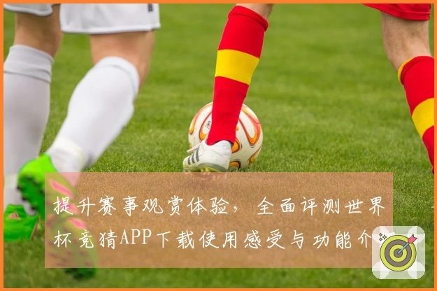 提升赛事观赏体验,全面评测世界杯竞猜APP下载使用感受与功能介绍
