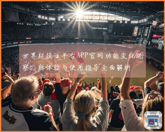 世界杯投注平台APP官网功能变化观察：新体验与使用指导全面解析