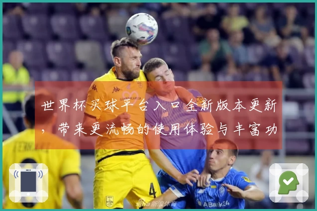 世界杯买球平台入口全新版本更新，带来更流畅的使用体验与丰富功能介绍