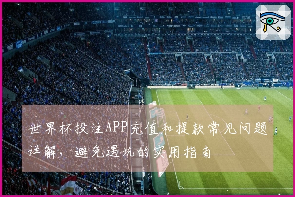 世界杯投注APP充值和提款常见问题详解，避免遇坑的实用指南