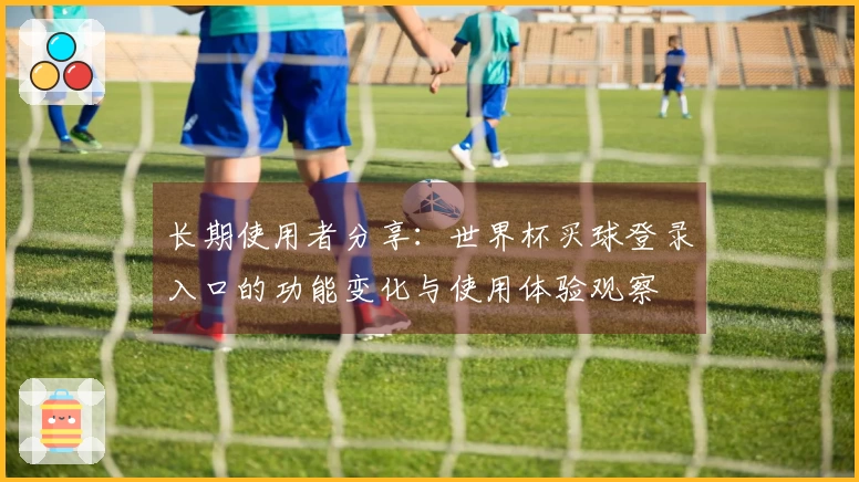 长期使用者分享：世界杯买球登录入口的功能变化与使用体验观察